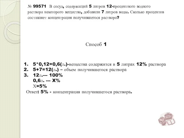 Способ 1 5*0,12=0,6(л.)-вещества содержится в 5 литрах 12% раствора 5+7=12(л.) – объем