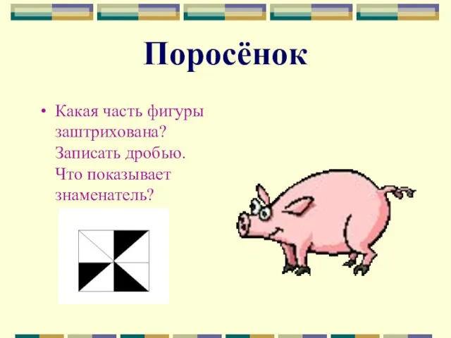 Поросёнок Какая часть фигуры заштрихована? Записать дробью. Что показывает знаменатель?