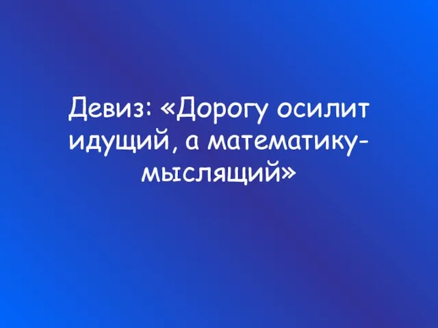 Девиз: «Дорогу осилит идущий, а математику- мыслящий»