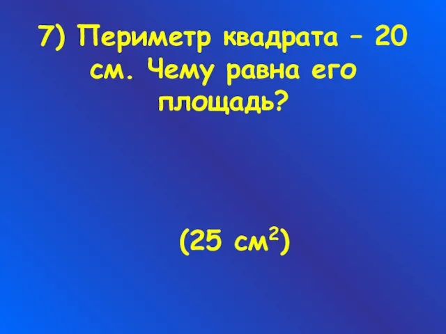 7) Периметр квадрата – 20 см. Чему равна его площадь? (25 см2)