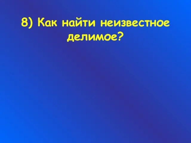 8) Как найти неизвестное делимое?