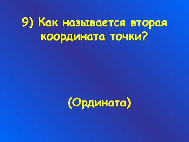 9) Как называется вторая координата точки? (Ордината)