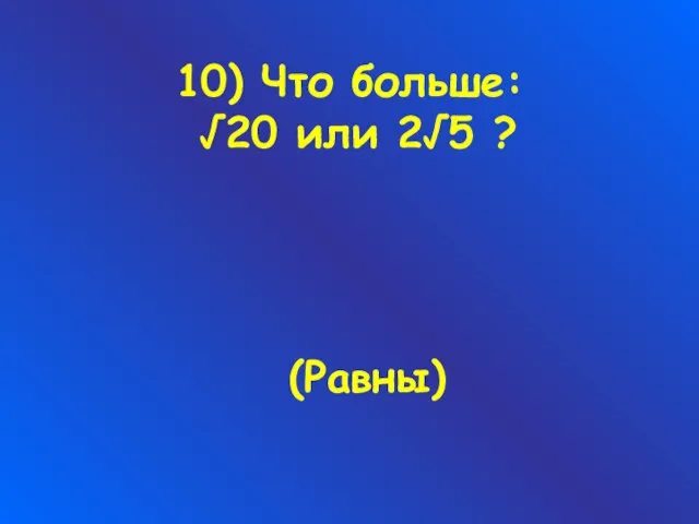 10) Что больше: √20 или 2√5 ? (Равны)