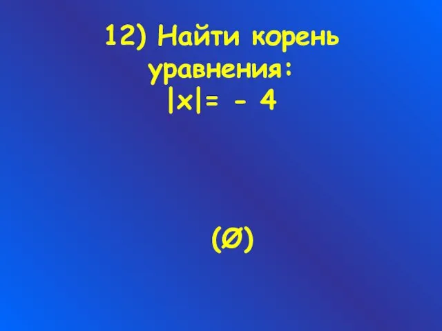 12) Найти корень уравнения: |х|= - 4 (Ø)