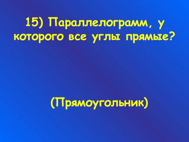 15) Параллелограмм, у которого все углы прямые? (Прямоугольник)