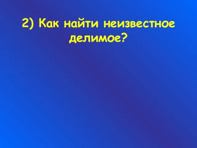 2) Как найти неизвестное делимое?