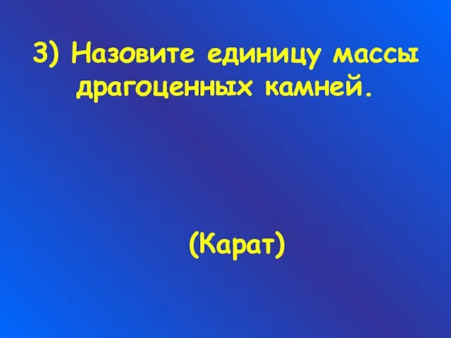 3) Назовите единицу массы драгоценных камней. (Карат)