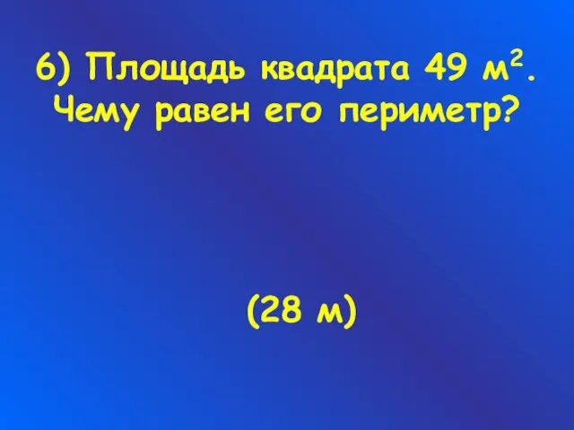 6) Площадь квадрата 49 м2. Чему равен его периметр? (28 м)