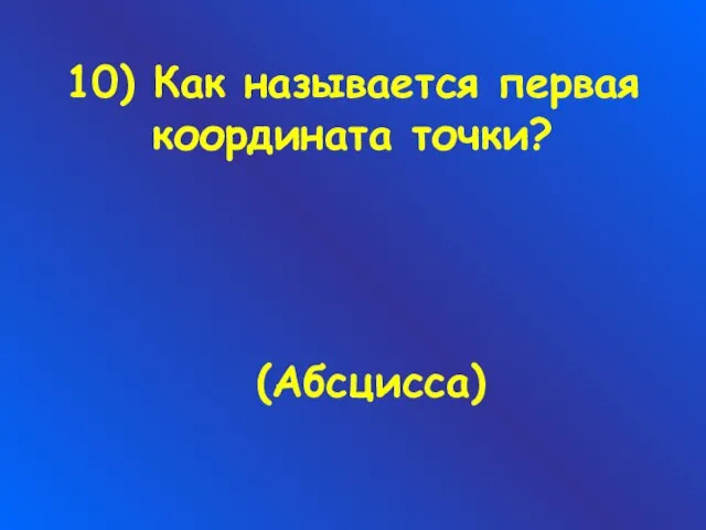 10) Как называется первая координата точки? (Абсцисса)