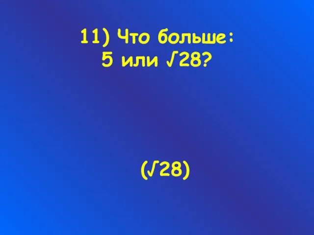 11) Что больше: 5 или √28? (√28)