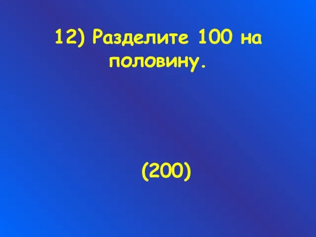 12) Разделите 100 на половину. (200)