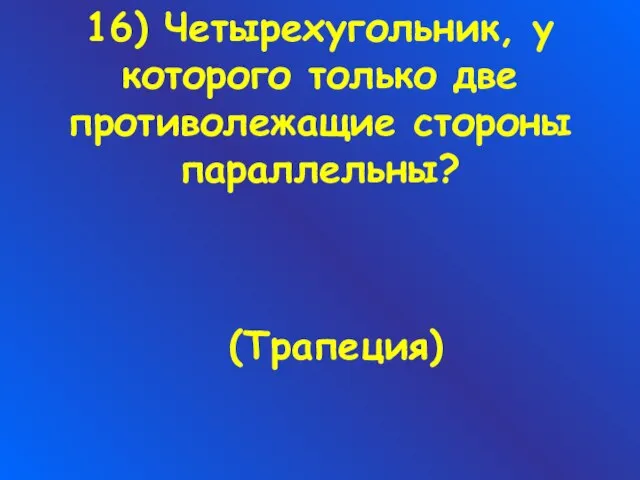 16) Четырехугольник, у которого только две противолежащие стороны параллельны? (Трапеция)