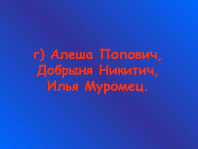 г) Алеша Попович, Добрыня Никитич, Илья Муромец.