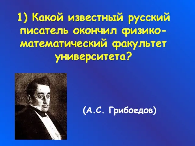 1) Какой известный русский писатель окончил физико-математический факультет университета? (А.С. Грибоедов)