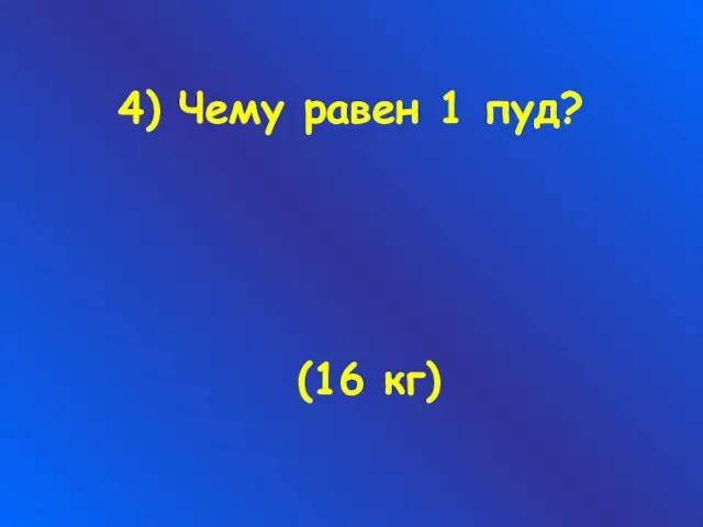 4) Чему равен 1 пуд? (16 кг)