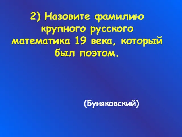 2) Назовите фамилию крупного русского математика 19 века, который был поэтом. (Буняковский)