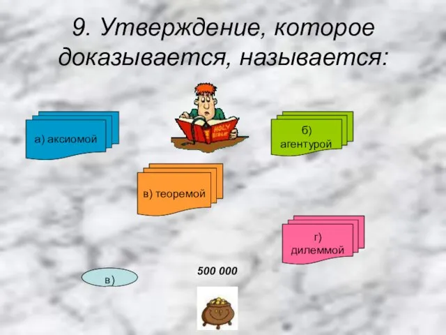 9. Утверждение, которое доказывается, называется: в) теоремой а) аксиомой б) агентурой г) дилеммой в) 500 000