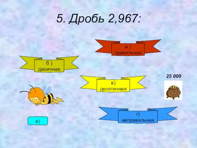 5. Дробь 2,967: б )двоичная а )правильная в)десятичная г) неправильная в) 25 000