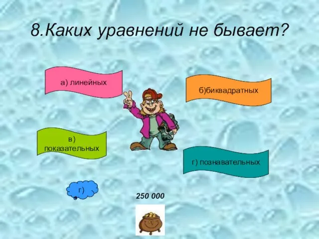 8.Каких уравнений не бывает? а) линейных б)биквадратных в) показательных г) познавательных г) 250 000