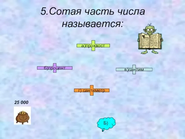 5.Сотая часть числа называется: б)процент г) сантиметр а)прохвост в)сантим Б) 25 000