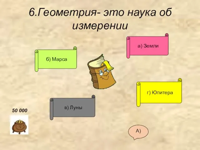 6.Геометрия- это наука об измерении б) Марса в) Луны а) Земли г) Юпитера А) 50 000