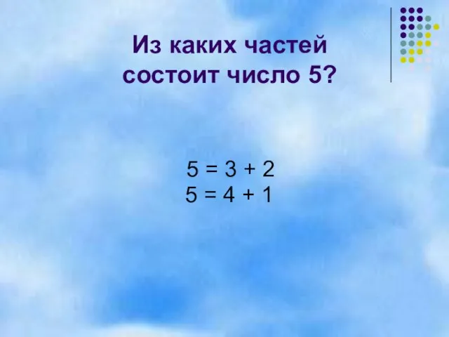 5 = 3 + 2 5 = 4 + 1 Из каких частей состоит число 5?