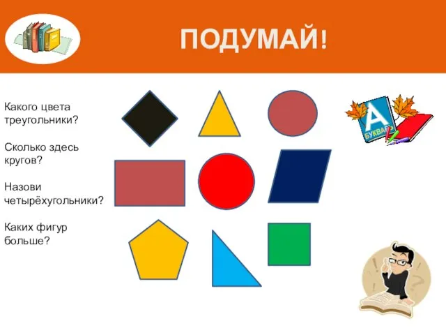ПОДУМАЙ! Какого цвета треугольники? Сколько здесь кругов? Назови четырёхугольники? Каких фигур больше?