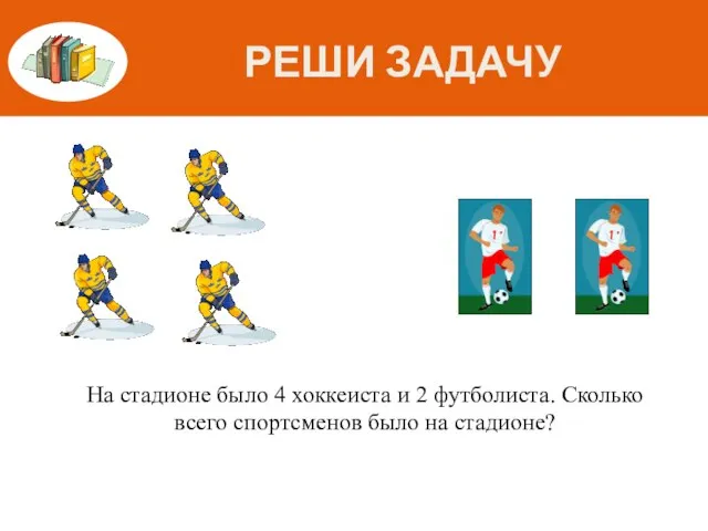 РЕШИ ЗАДАЧУ На стадионе было 4 хоккеиста и 2 футболиста. Сколько всего спортсменов было на стадионе?