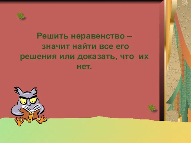 Решить неравенство – значит найти все его решения или доказать, что их нет.