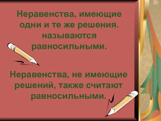 Неравенства, имеющие одни и те же решения. называются равносильными. Неравенства, не имеющие решений, также считают равносильными.