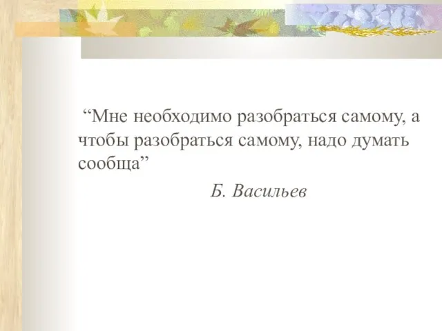 “Мне необходимо разобраться самому, а чтобы разобраться самому, надо думать сообща” Б. Васильев