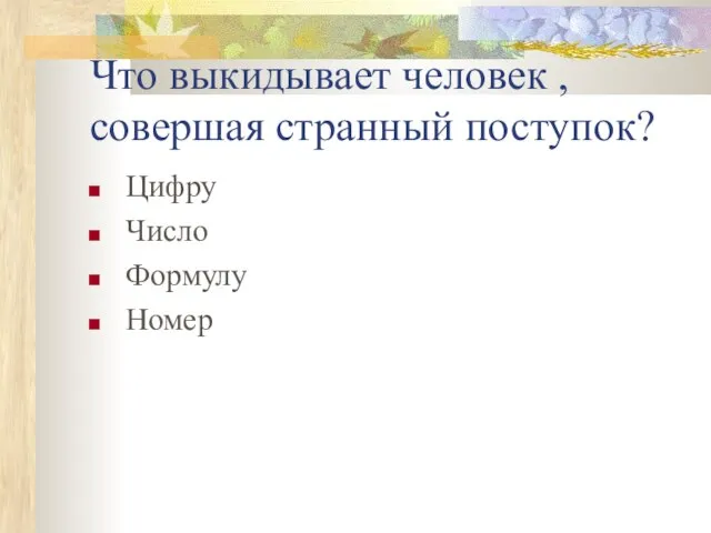 Что выкидывает человек , совершая странный поступок? Цифру Число Формулу Номер