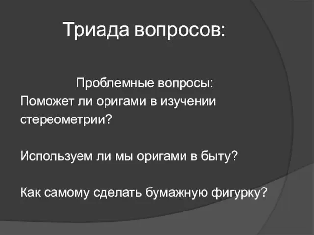 Триада вопросов: Проблемные вопросы: Поможет ли оригами в изучении стереометрии? Используем ли