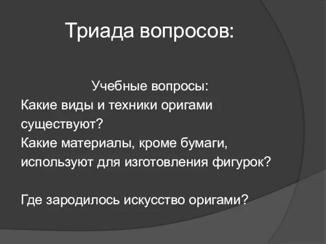 Триада вопросов: Учебные вопросы: Какие виды и техники оригами существуют? Какие материалы,