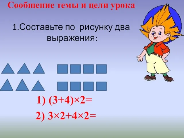 Сообщение темы и цели урока 1.Составьте по рисунку два выражения: 1) (3+4)×2= 2) 3×2+4×2=
