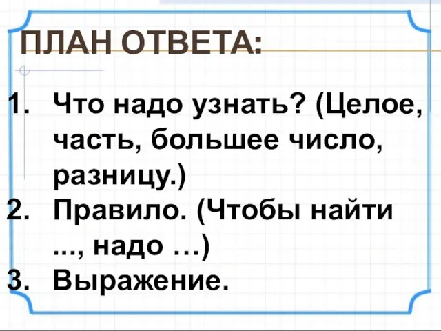 ПЛАН ОТВЕТА: Что надо узнать? (Целое, часть, большее число, разницу.) Правило. (Чтобы