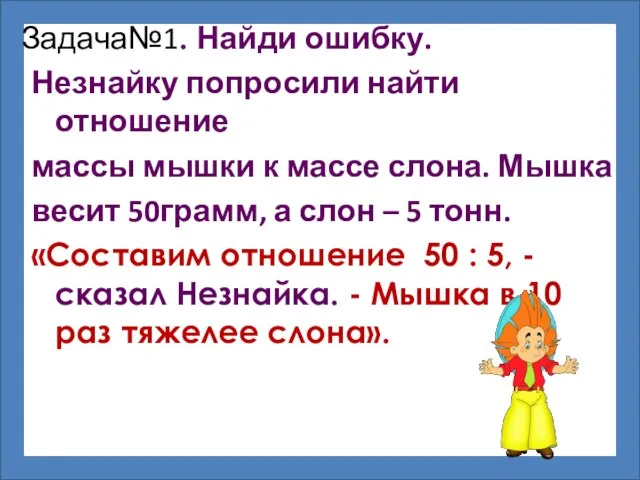 Незнайку попросили найти отношение массы мышки к массе слона. Мышка весит 50грамм,