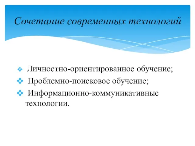 Личностно-ориентированное обучение; Проблемно-поисковое обучение; Информационно-коммуникативные технологии. Сочетание современных технологий