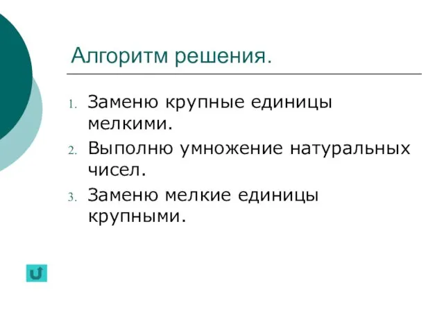 Алгоритм решения. Заменю крупные единицы мелкими. Выполню умножение натуральных чисел. Заменю мелкие единицы крупными.