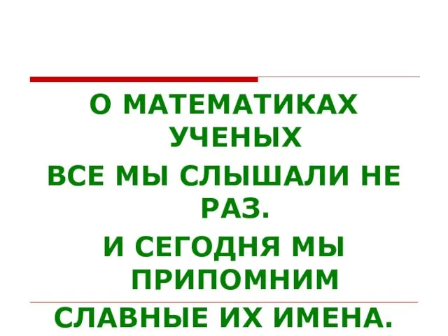 О МАТЕМАТИКАХ УЧЕНЫХ ВСЕ МЫ СЛЫШАЛИ НЕ РАЗ. И СЕГОДНЯ МЫ ПРИПОМНИМ СЛАВНЫЕ ИХ ИМЕНА.