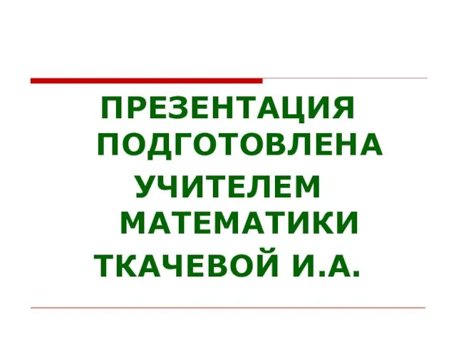 ПРЕЗЕНТАЦИЯ ПОДГОТОВЛЕНА УЧИТЕЛЕМ МАТЕМАТИКИ ТКАЧЕВОЙ И.А.