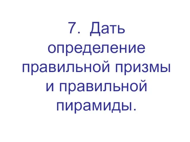 7. Дать определение правильной призмы и правильной пирамиды.