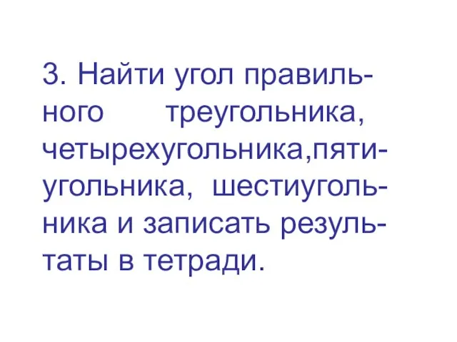 3. Найти угол правиль- ного треугольника, четырехугольника,пяти-угольника, шестиуголь-ника и записать резуль-таты в тетради.