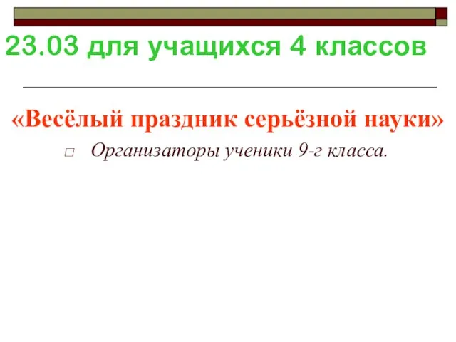 23.03 для учащихся 4 классов «Весёлый праздник серьёзной науки» Организаторы ученики 9-г класса.
