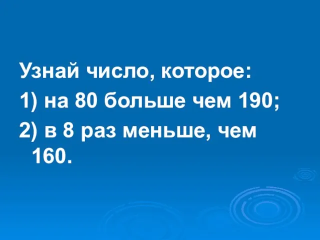 Узнай число, которое: 1) на 80 больше чем 190; 2) в 8 раз меньше, чем 160.