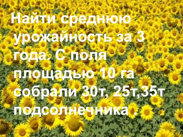 Найти среднюю урожайность за 3 года. С поля площадью 10 га собрали 30т, 25т,35т подсолнечника .