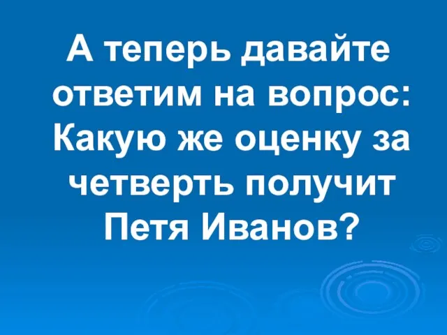 А теперь давайте ответим на вопрос: Какую же оценку за четверть получит Петя Иванов?