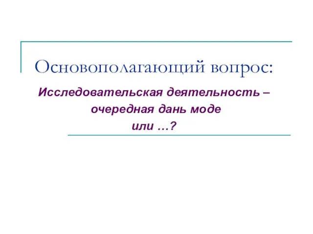 Основополагающий вопрос: Исследовательская деятельность – очередная дань моде или …?