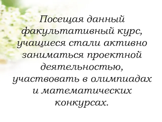 Посещая данный факультативный курс, учащиеся стали активно заниматься проектной деятельностью, участвовать в олимпиадах и математических конкурсах.