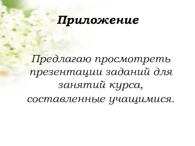 Приложение Предлагаю просмотреть презентации заданий для занятий курса, составленные учащимися.